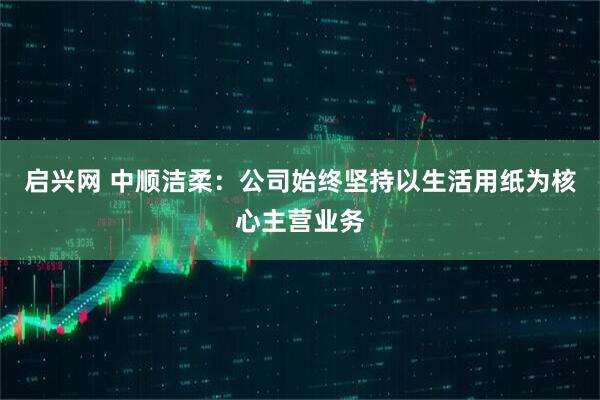 启兴网 中顺洁柔：公司始终坚持以生活用纸为核心主营业务