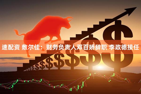速配资 敷尔佳：财务负责人邓百娇辞职 李政德接任