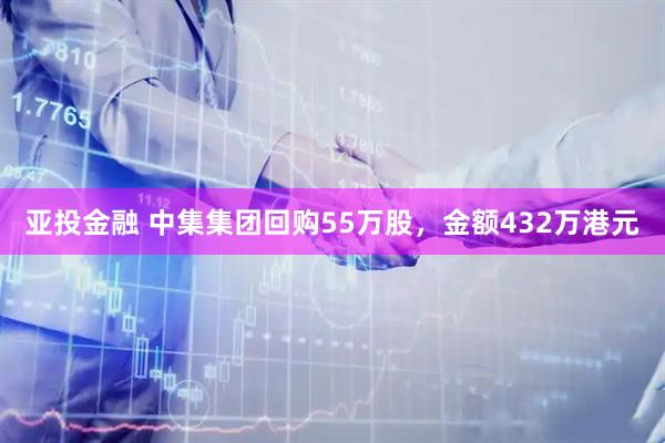 亚投金融 中集集团回购55万股，金额432万港元