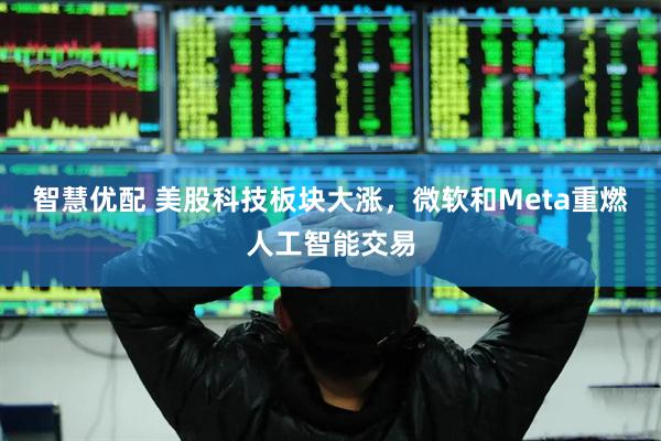 智慧优配 美股科技板块大涨，微软和Meta重燃人工智能交易