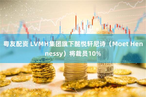 粤友配资 LVMH集团旗下酩悦轩尼诗（Moet Hennessy）将裁员10%