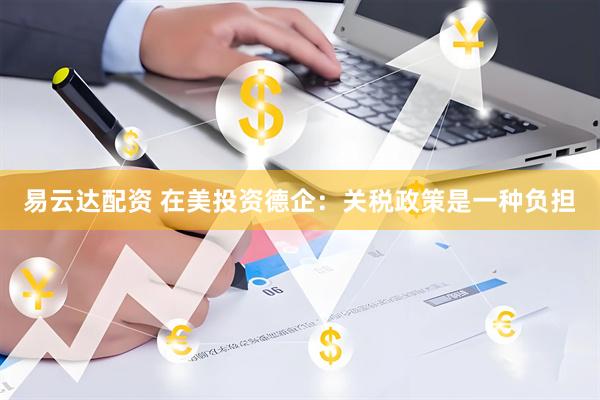 易云达配资 在美投资德企：关税政策是一种负担