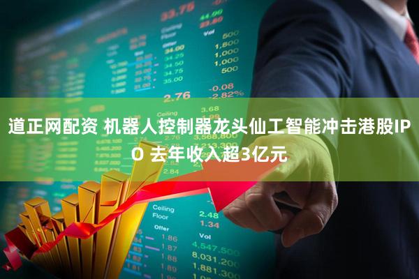 道正网配资 机器人控制器龙头仙工智能冲击港股IPO 去年收入超3亿元