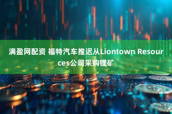 满盈网配资 福特汽车推迟从Liontown Resources公司采购锂矿