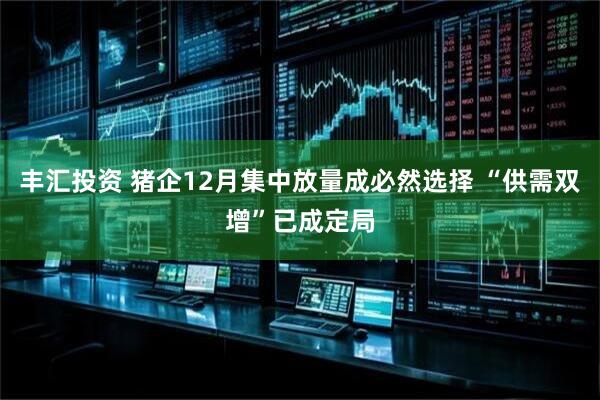 丰汇投资 猪企12月集中放量成必然选择 “供需双增”已成定局