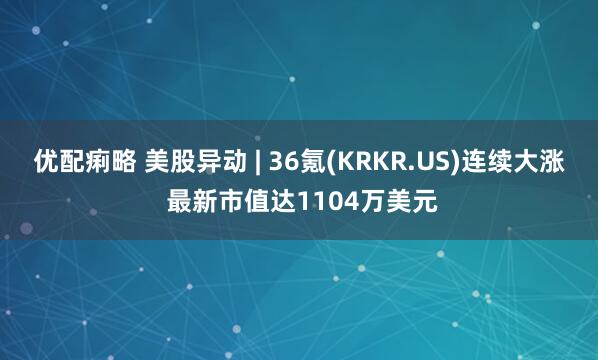 优配痢略 美股异动 | 36氪(KRKR.US)连续大涨 最新市值达1104万美元
