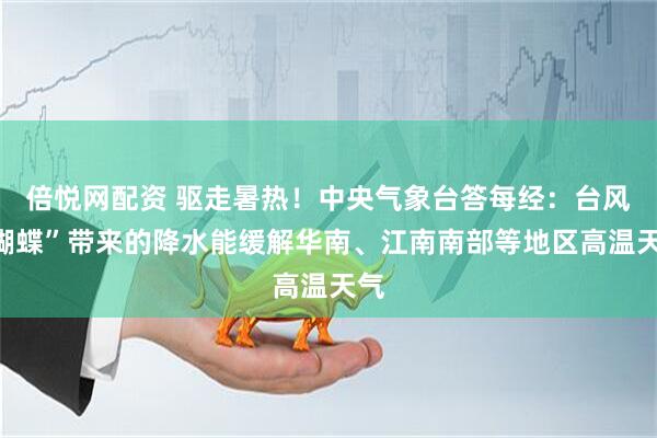 倍悦网配资 驱走暑热！中央气象台答每经：台风“蝴蝶”带来的降水能缓解华南、江南南部等地区高温天气