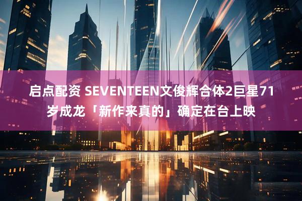 启点配资 SEVENTEEN文俊辉合体2巨星　71岁成龙「新作来真的」确定在台上映