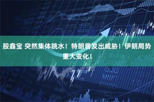 股鑫宝 突然集体跳水!特朗普发出威胁!伊朗局势重大变化!