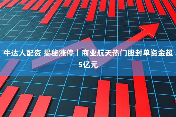 牛达人配资 揭秘涨停丨商业航天热门股封单资金超5亿元