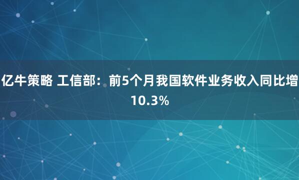 亿牛策略 工信部：前5个月我国软件业务收入同比增10.3%